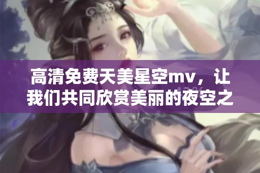高清免费天美星空mv，让我们共同欣赏美丽的夜空之旅