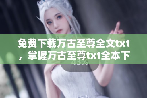 免费下载万古至尊全文txt，掌握万古至尊txt全本下载资源方法揭秘