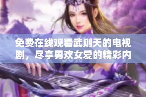 免费在线观看武则天的电视剧，尽享男欢女爱的精彩内容
