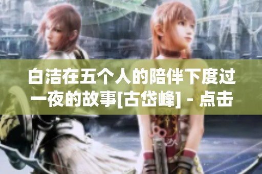 白洁在五个人的陪伴下度过一夜的故事[古岱峰] - 点击下载最新章节TXT文件