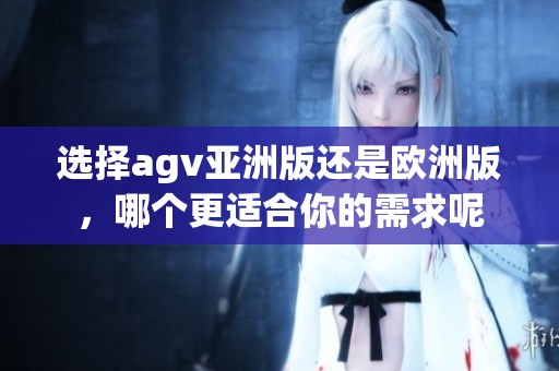 选择agv亚洲版还是欧洲版，哪个更适合你的需求呢