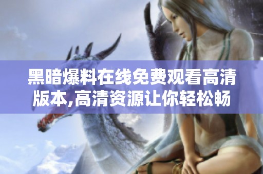黑暗爆料在线免费观看高清版本,高清资源让你轻松畅享黑暗爆料内容