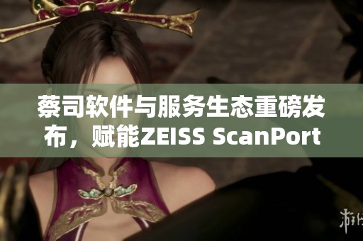 蔡司软件与服务生态重磅发布，赋能ZEISS ScanPort新品精密重写新篇章