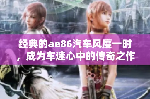 经典的ae86汽车风靡一时，成为车迷心中的传奇之作