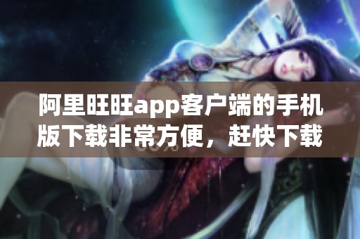 阿里旺旺app客户端的手机版下载非常方便，赶快下载阿里旺旺最新版本v9.8.380吧