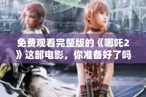 免费观看完整版的《哪吒2》这部电影，你准备好了吗