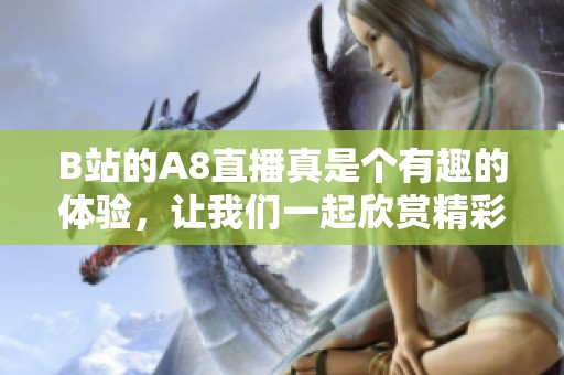 B站的A8直播真是个有趣的体验，让我们一起欣赏精彩内容吧