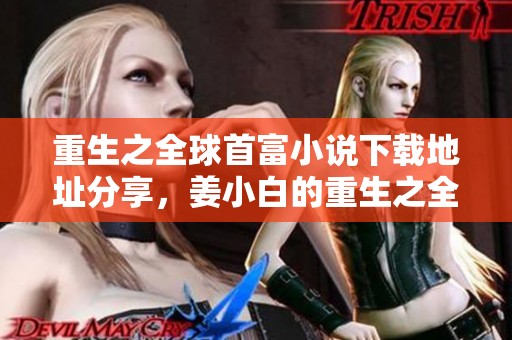 重生之全球首富小说下载地址分享，姜小白的重生之全球首富完整版TXT解析
