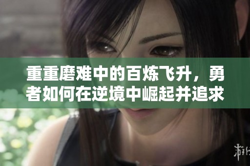 重重磨难中的百炼飞升，勇者如何在逆境中崛起并追求长生之道
