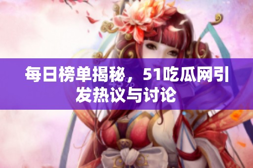 每日榜单揭秘，51吃瓜网引发热议与讨论