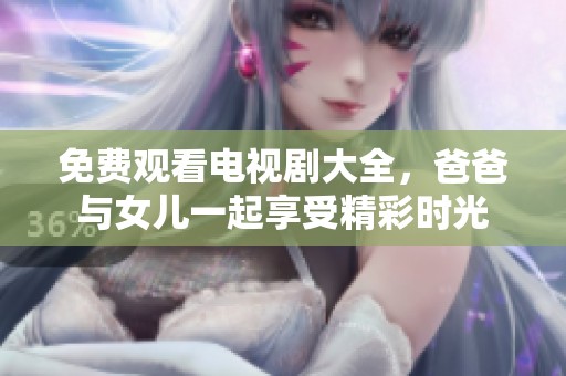 免费观看电视剧大全，爸爸与女儿一起享受精彩时光