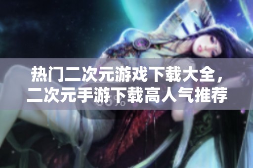 热门二次元游戏下载大全，二次元手游下载高人气推荐汇总