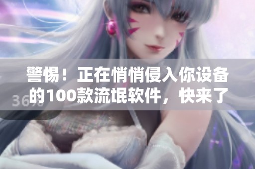 警惕！正在悄悄侵入你设备的100款流氓软件，快来了解一下！