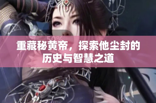 重藏秘黄帝，探索他尘封的历史与智慧之道