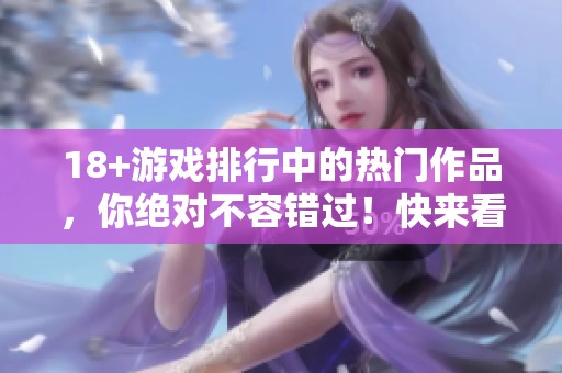 18+游戏排行中的热门作品，你绝对不容错过！快来看看有哪些游戏！