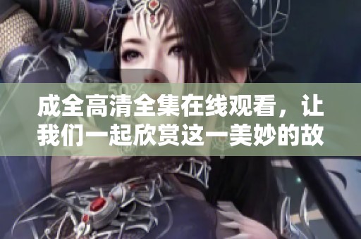 成全高清全集在线观看，让我们一起欣赏这一美妙的故事吧