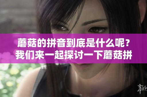 蘑菇的拼音到底是什么呢？我们来一起探讨一下蘑菇拼音的奥秘。