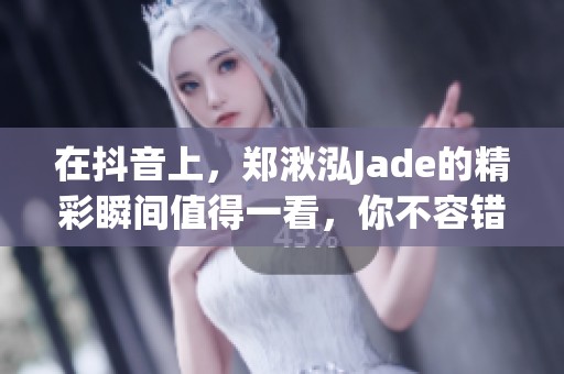 在抖音上，郑湫泓Jade的精彩瞬间值得一看，你不容错过！