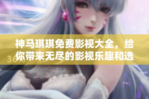 神马琪琪免费影视大全，给你带来无尽的影视乐趣和选择！