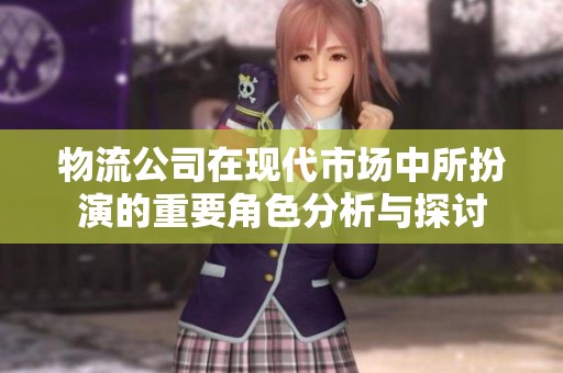 物流公司在现代市场中所扮演的重要角色分析与探讨