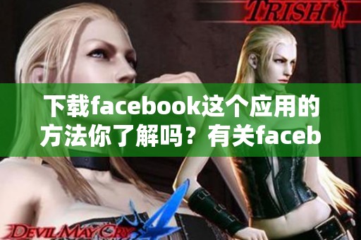 下载facebook这个应用的方法你了解吗？有关facebook的下载方式与步骤解析。
