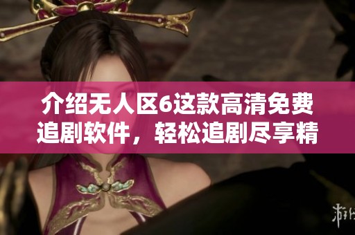 介绍无人区6这款高清免费追剧软件，轻松追剧尽享精彩内容
