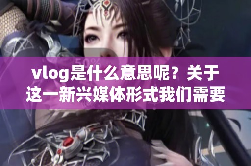 vlog是什么意思呢？关于这一新兴媒体形式我们需要了解的内容。