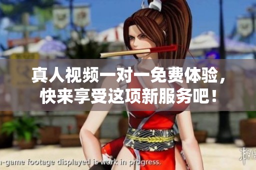 真人视频一对一免费体验，快来享受这项新服务吧！