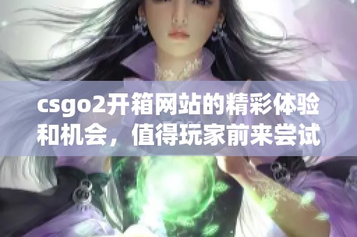csgo2开箱网站的精彩体验和机会，值得玩家前来尝试与探索