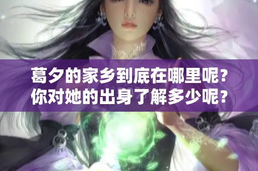 葛夕的家乡到底在哪里呢？你对她的出身了解多少呢？