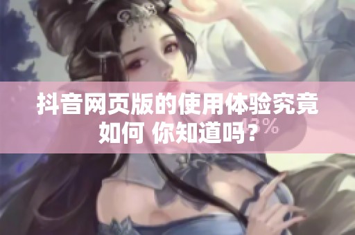 抖音网页版的使用体验究竟如何 你知道吗？