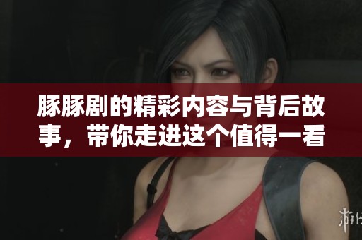豚豚剧的精彩内容与背后故事，带你走进这个值得一看的世界