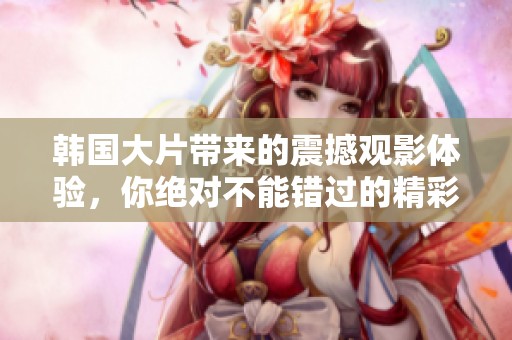 韩国大片带来的震撼观影体验，你绝对不能错过的精彩电影！