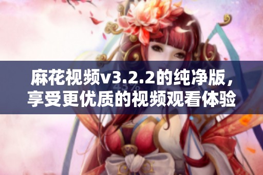麻花视频v3.2.2的纯净版，享受更优质的视频观看体验