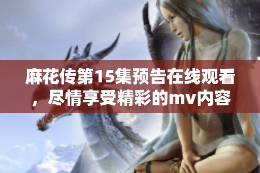 麻花传第15集预告在线观看，尽情享受精彩的mv内容吧！