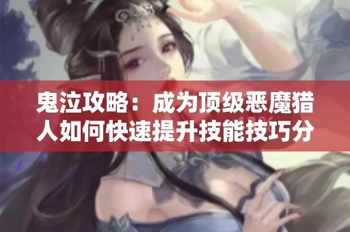 鬼泣攻略：成为顶级恶魔猎人如何快速提升技能技巧分享