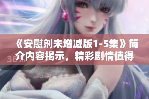 《安慰剂未增减版1-5集》简介内容揭示，精彩剧情值得期待与探讨