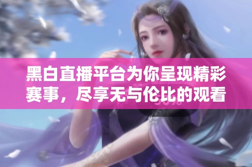 黑白直播平台为你呈现精彩赛事，尽享无与伦比的观看体验