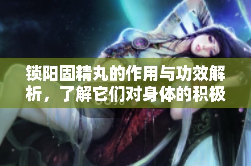 锁阳固精丸的作用与功效解析，了解它们对身体的积极影响