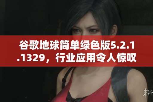 谷歌地球简单绿色版5.2.1.1329，行业应用令人惊叹的实用工具