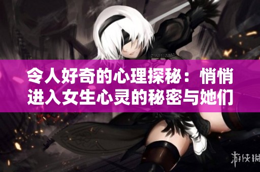令人好奇的心理探秘：悄悄进入女生心灵的秘密与她们如何看待年龄差