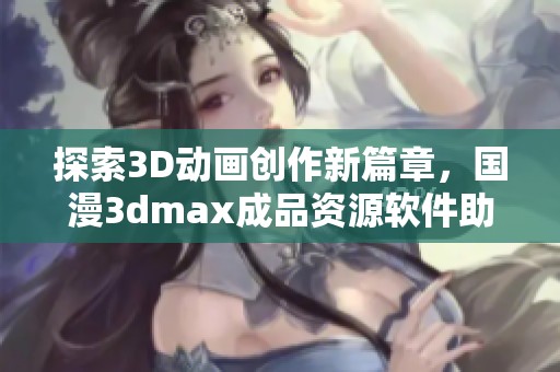 探索3D动画创作新篇章，国漫**max成品资源软件助你实现梦想！