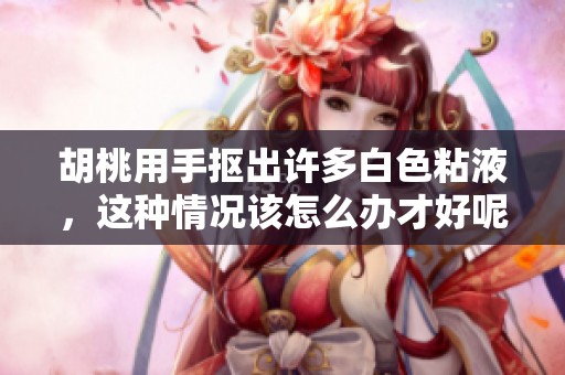 胡桃用手抠出许多白色粘液，这种情况该怎么办才好呢