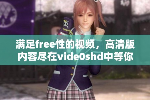 满足free性的视频，高清版内容尽在vide0shd中等你观看