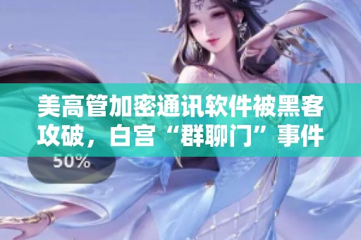 美高管加密通讯软件被黑客攻破，白宫“群聊门”事件还有后续发展！
