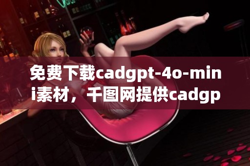 免费下载cadgpt-4o-mini素材，千图网提供cadgpt-4o-mini图片和模板资源