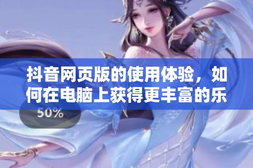 抖音网页版的使用体验，如何在电脑上获得更丰富的乐趣和功能