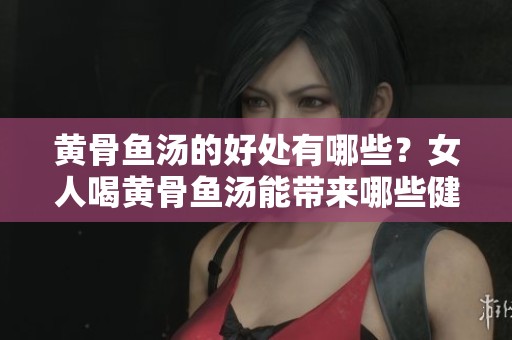 黄骨鱼汤的好处有哪些？女人喝黄骨鱼汤能带来哪些健康益处呢？