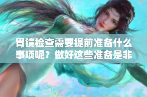 胃镜检查需要提前准备什么事项呢？做好这些准备是非常重要的！