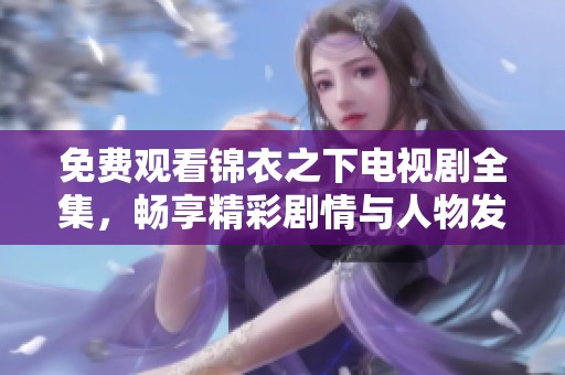 免费观看锦衣之下电视剧全集，畅享精彩剧情与人物发展